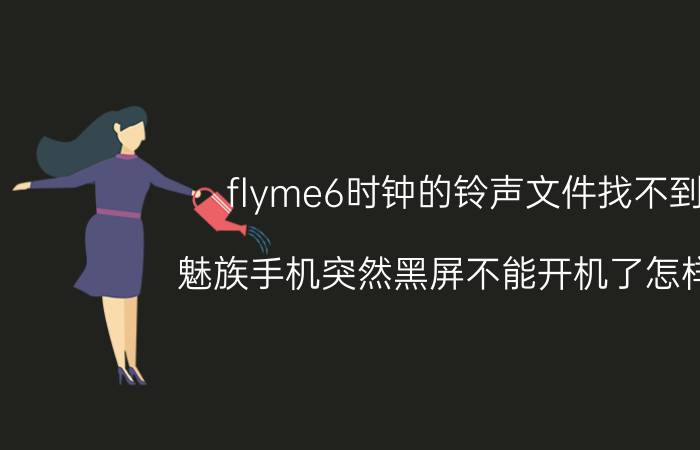 flyme6时钟的铃声文件找不到 魅族手机突然黑屏不能开机了怎样办？